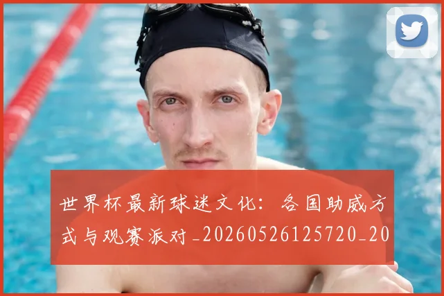 世界杯最新球迷文化:各国助威方式与观赛派对_20260526125720_20260702174700