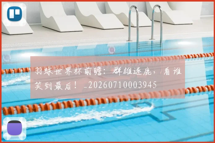 羽球世界杯前瞻：群雄逐鹿，看谁笑到最后！_20260710003945