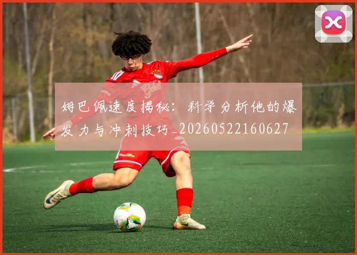 姆巴佩速度揭秘：科学分析他的爆发力与冲刺技巧_20260522160627