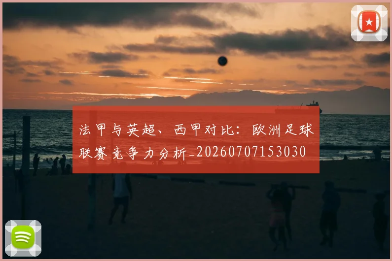 法甲与英超、西甲对比：欧洲足球联赛竞争力分析_20260707153030