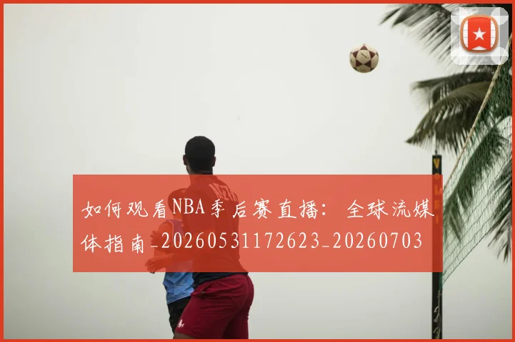 如何观看NBA季后赛直播：全球流媒体指南_20260531172623_20260703230723_20260722150357
