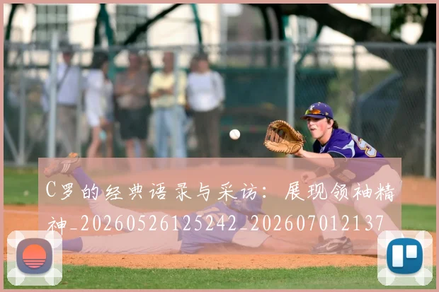 C罗的经典语录与采访：展现领袖精神_20260526125242_20260701213723_20260712052602