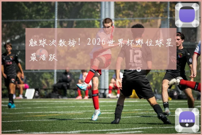 触球次数榜！2026世界杯哪位球星最活跃