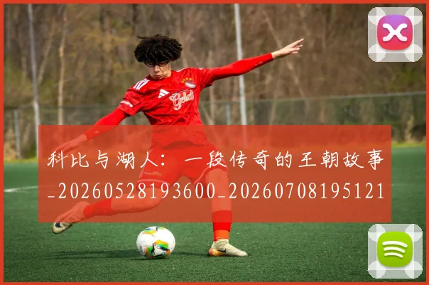 科比与湖人：一段传奇的王朝故事_20260528193600_20260708195121