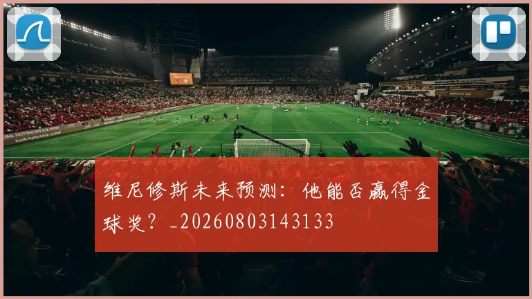 维尼修斯未来预测：他能否赢得金球奖？_20260803143133